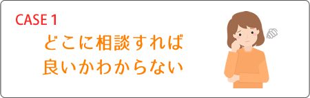 ケース1 どこに相談すれば良いかわからない