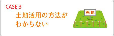 ケース3 土地活用の方法がわからない