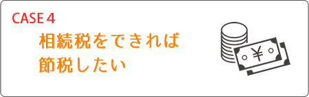 ケース4 相続税をできれば節税したい